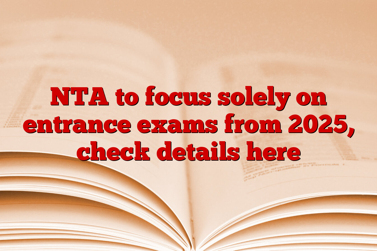 NTA to focus solely on entrance exams from 2025, check details here