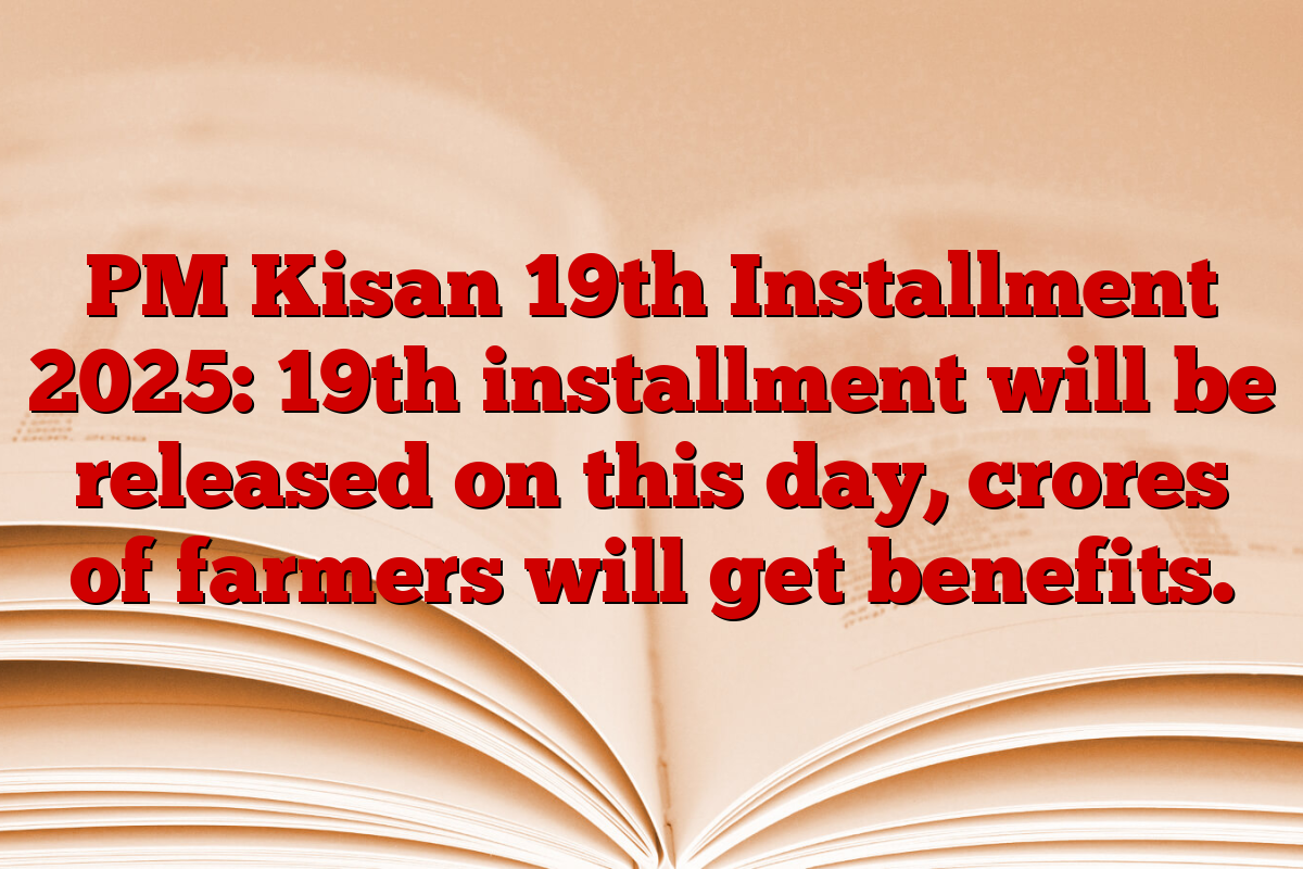 PM Kisan 19th Installment 2025: 19th installment will be released on this day, crores of farmers will get benefits.