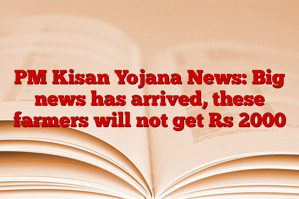 PM Kisan Yojana News: Big news has arrived, these farmers will not get Rs 2000