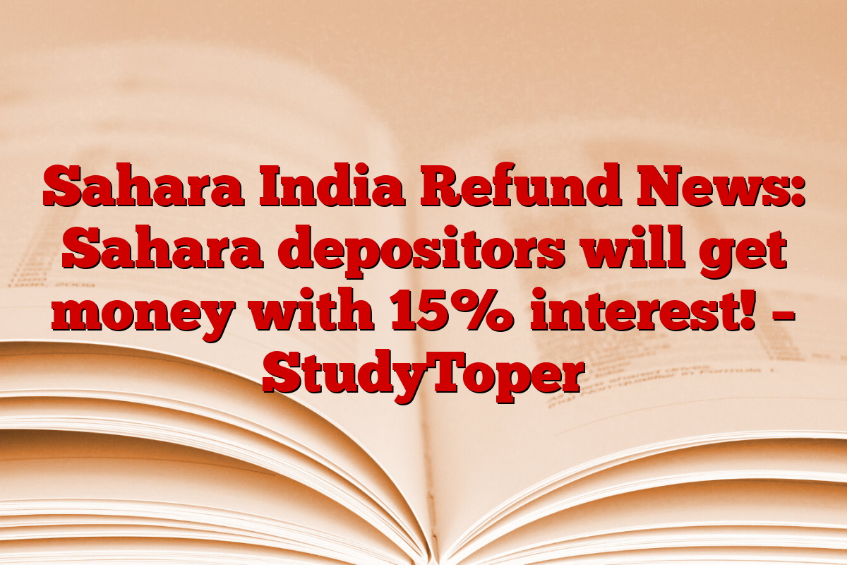 Sahara India Refund News: Sahara depositors will get money with 15% interest! – StudyToper