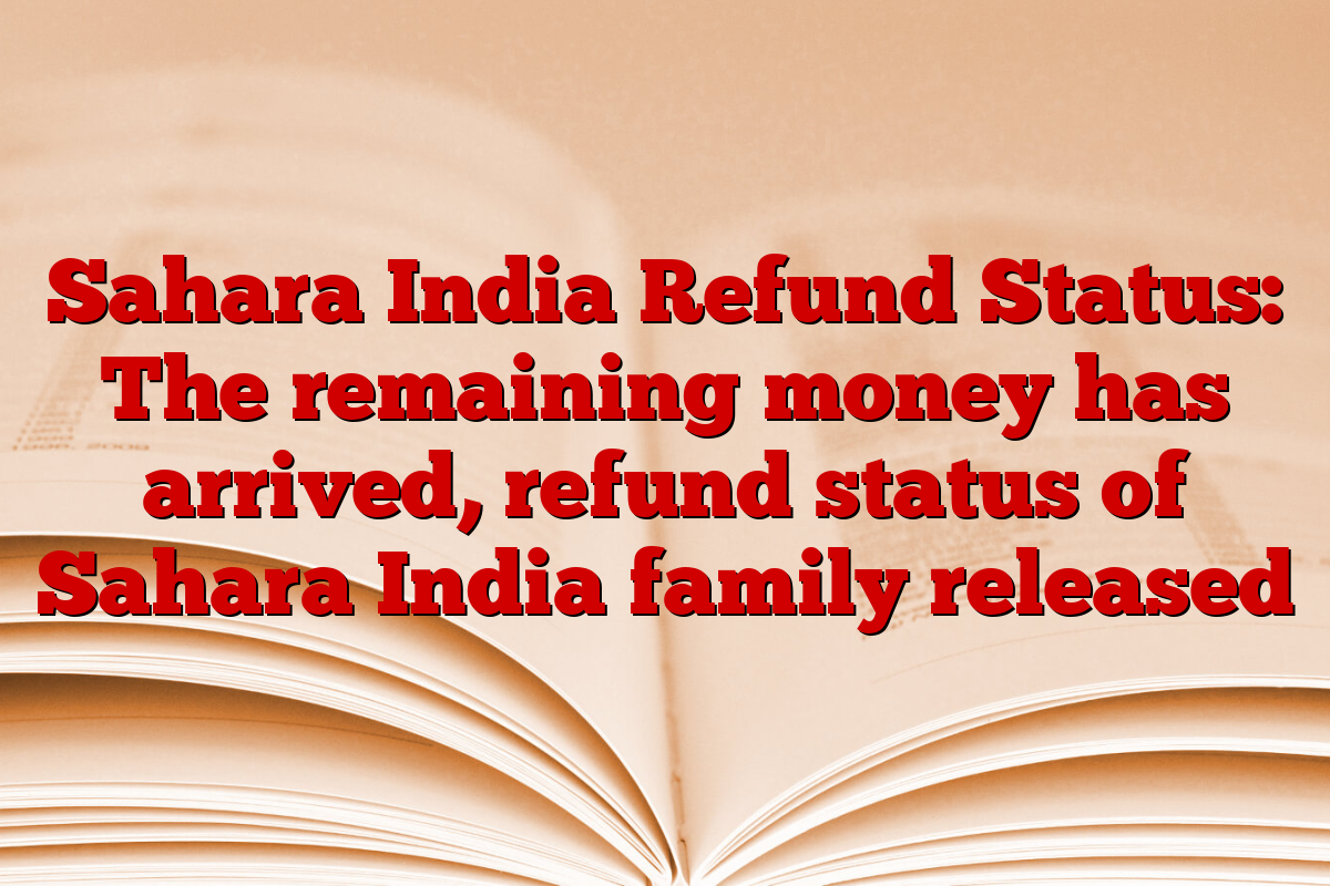 Sahara India Refund Status: The remaining money has arrived, refund status of Sahara India family released