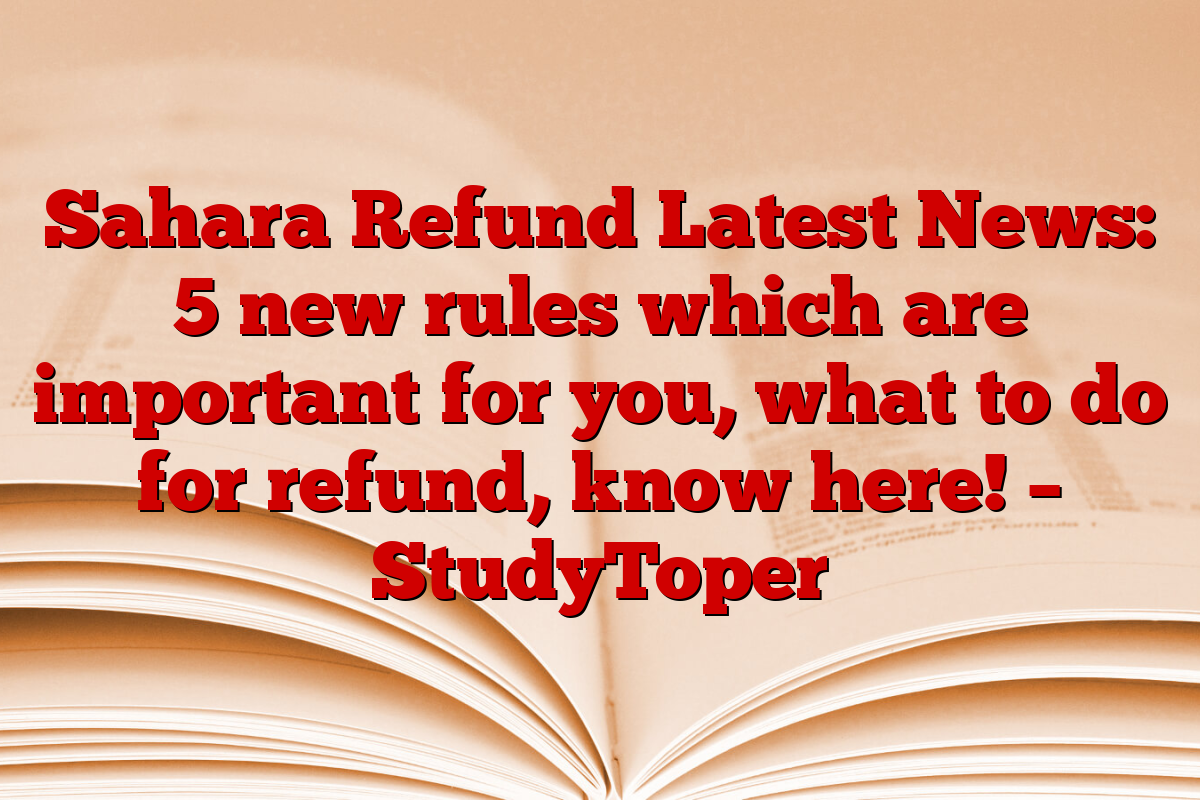 Sahara Refund Latest News: 5 new rules which are important for you, what to do for refund, know here! – StudyToper