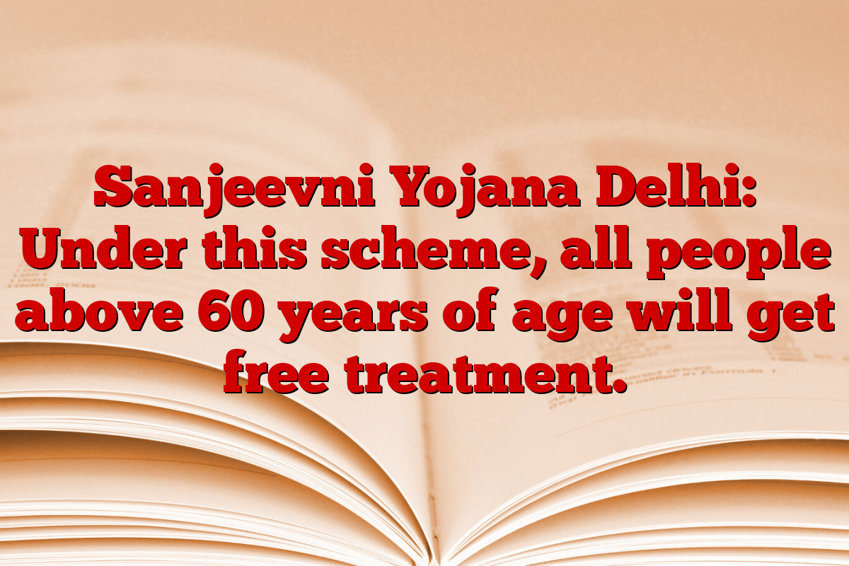 Sanjeevni Yojana Delhi: Under this scheme, all people above 60 years of age will get free treatment.