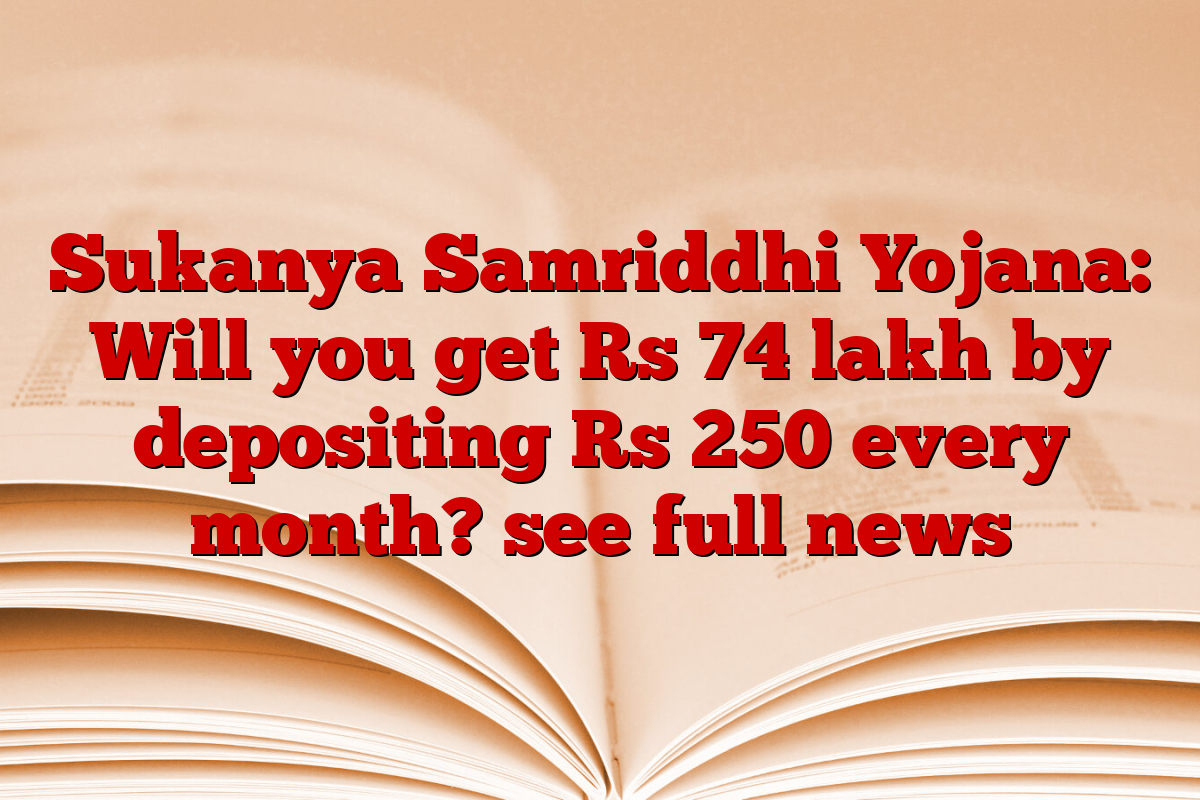 Sukanya Samriddhi Yojana: Will you get Rs 74 lakh by depositing Rs 250 every month? see full news