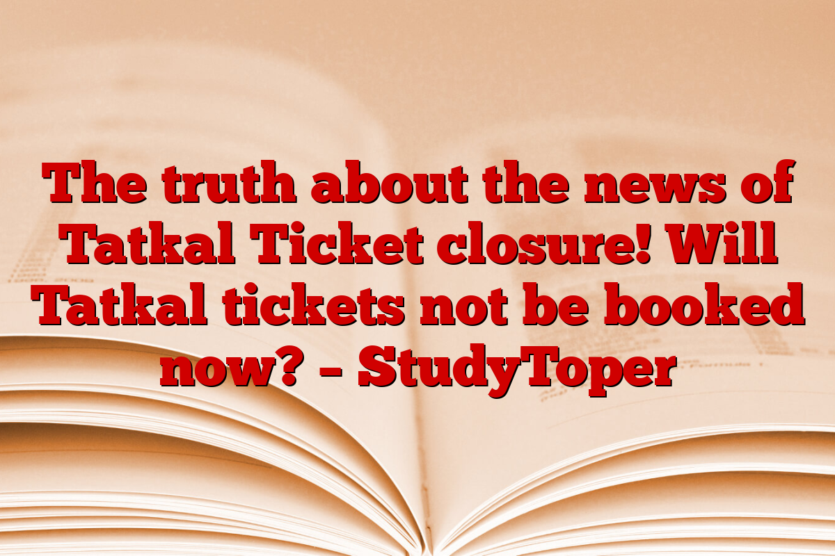 The truth about the news of Tatkal Ticket closure! Will Tatkal tickets not be booked now? – StudyToper