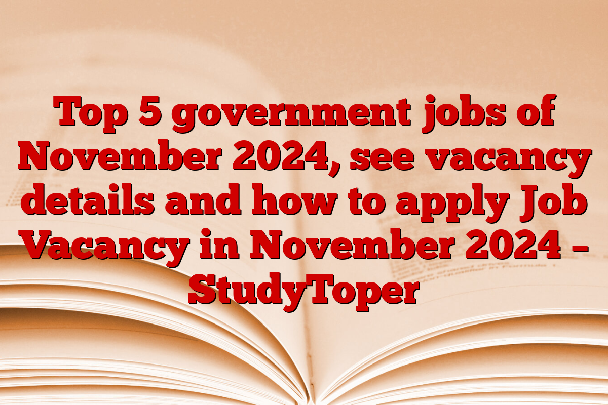 Top 5 government jobs of November 2024, see vacancy details and how to apply Job Vacancy in November 2024 – StudyToper