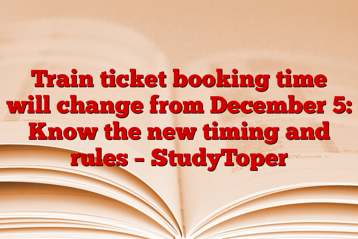 Train ticket booking time will change from December 5: Know the new timing and rules – StudyToper