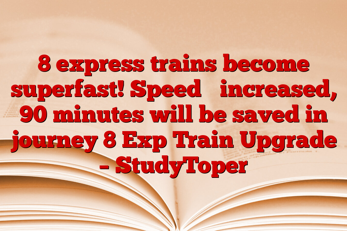 8 express trains become superfast! Speed ​​increased, 90 minutes will be saved in journey 8 Exp Train Upgrade – StudyToper