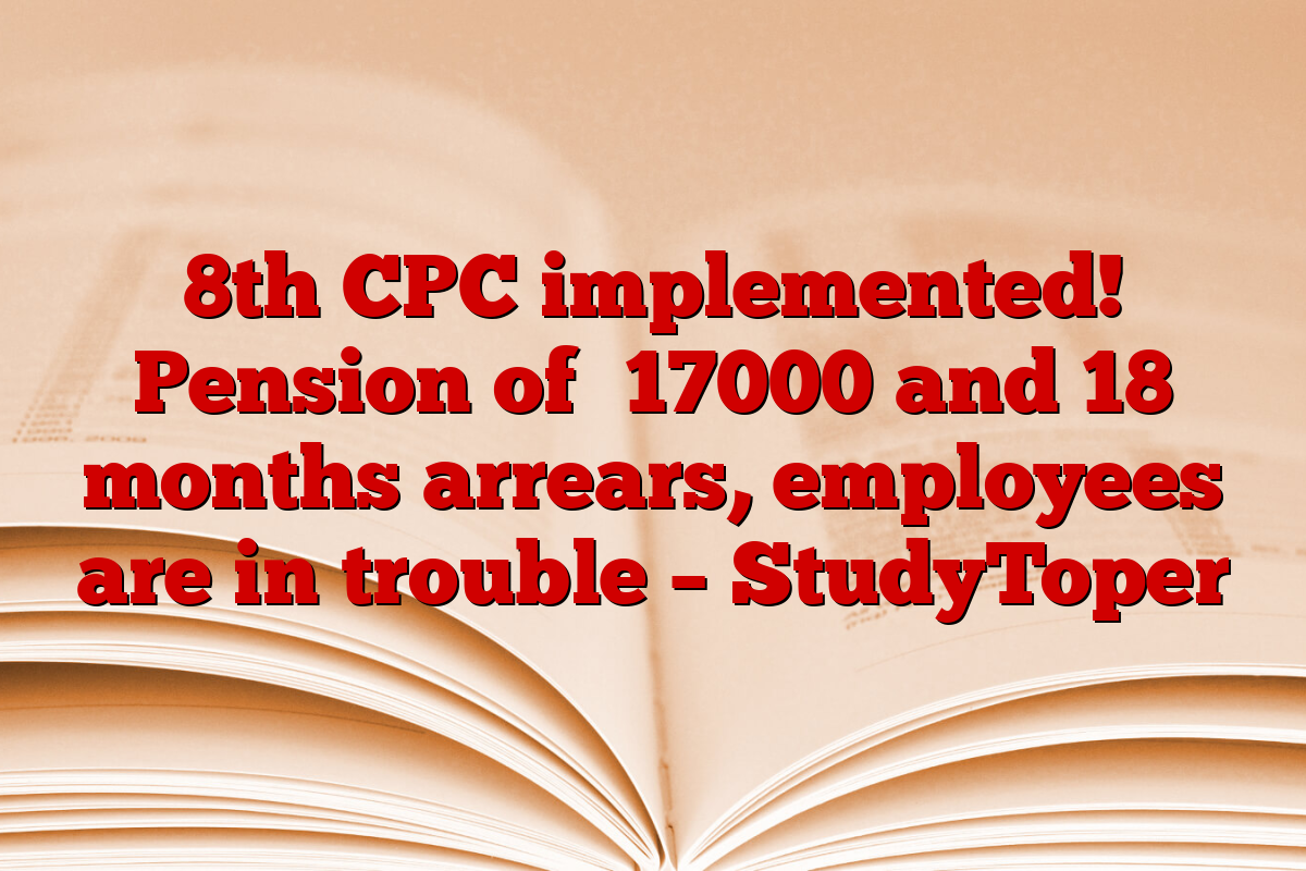 8th CPC implemented! Pension of ₹17000 and 18 months arrears, employees are in trouble – StudyToper