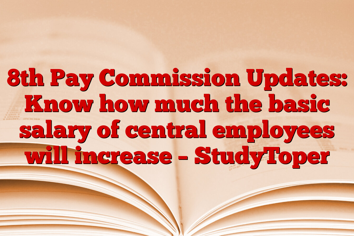 8th Pay Commission Updates: Know how much the basic salary of central employees will increase – StudyToper