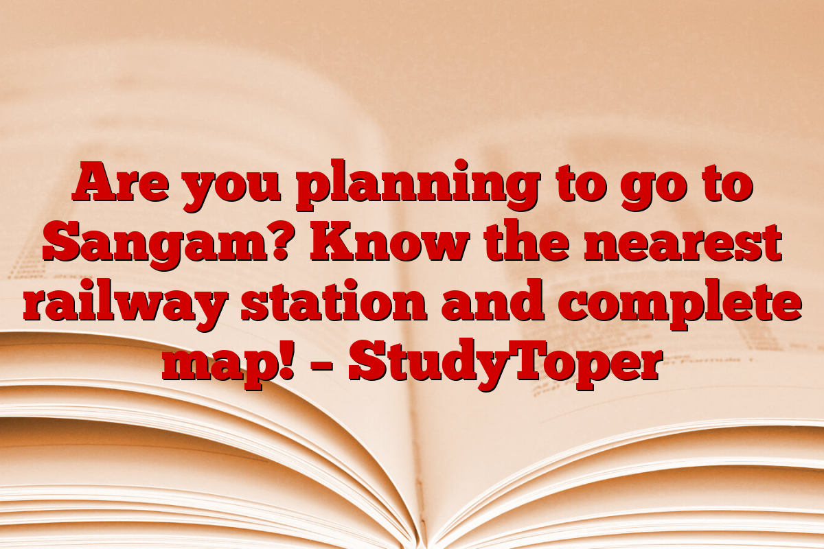 Are you planning to go to Sangam? Know the nearest railway station and complete map! – StudyToper