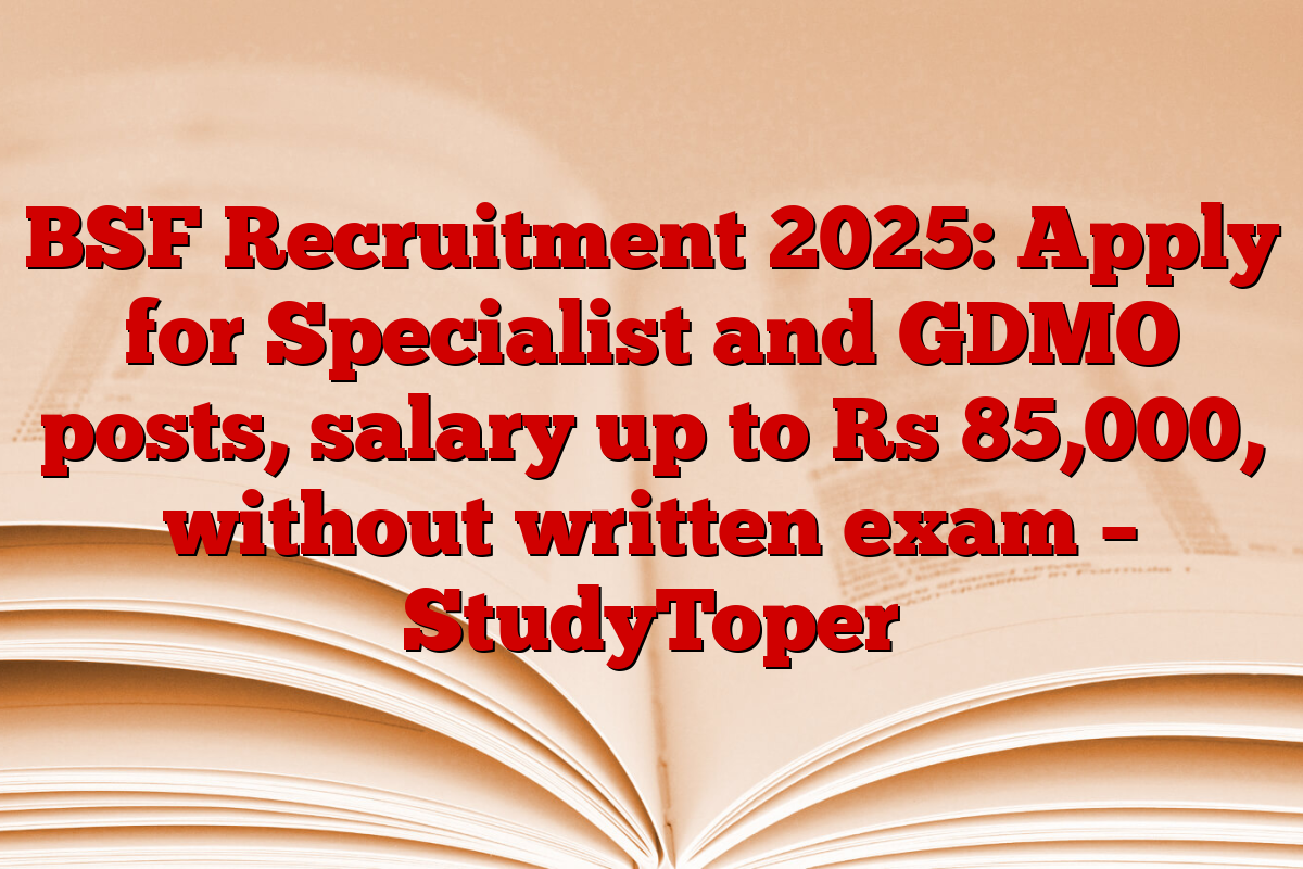 BSF Recruitment 2025: Apply for Specialist and GDMO posts, salary up to Rs 85,000, without written exam – StudyToper