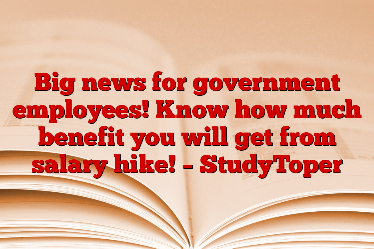 Big news for government employees! Know how much benefit you will get from salary hike! – StudyToper