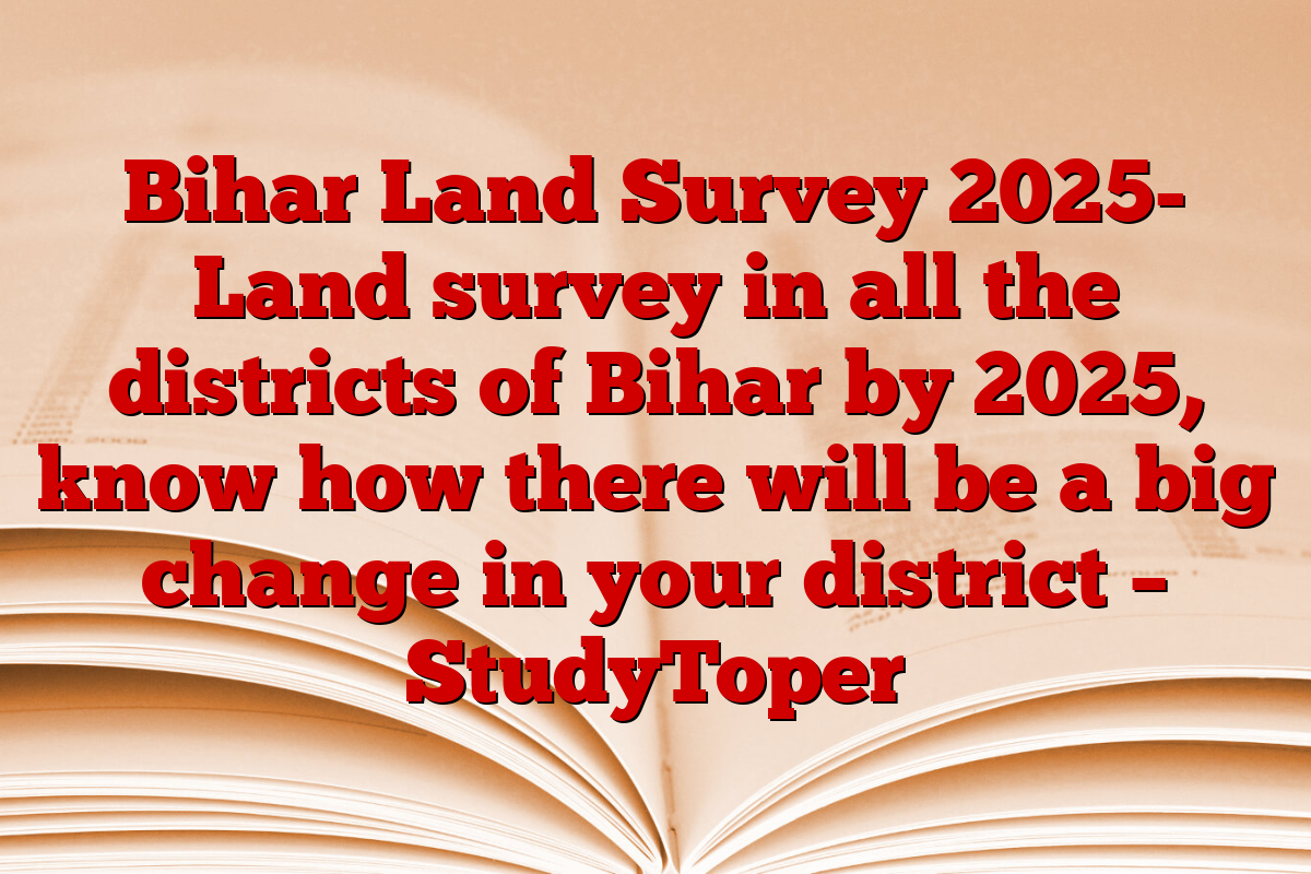 Bihar Land Survey 2025- Land survey in all the districts of Bihar by 2025, know how there will be a big change in your district – StudyToper