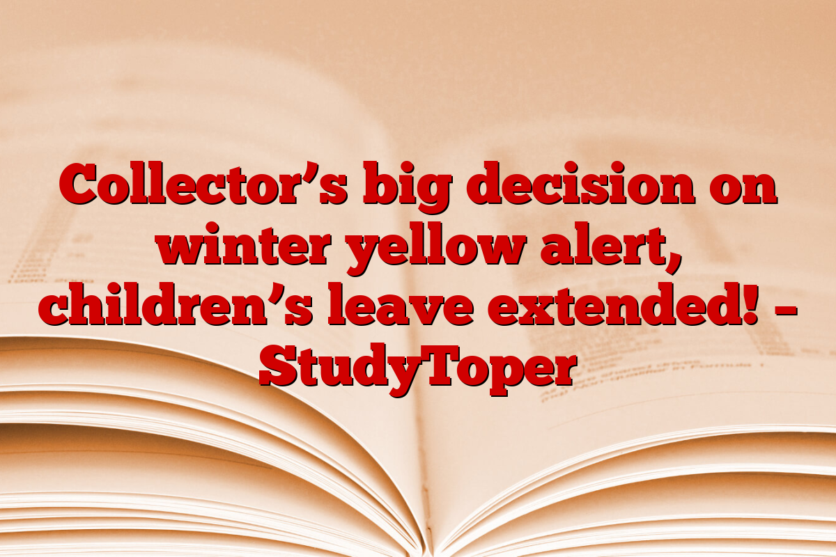 Collector’s big decision on winter yellow alert, children’s leave extended! – StudyToper