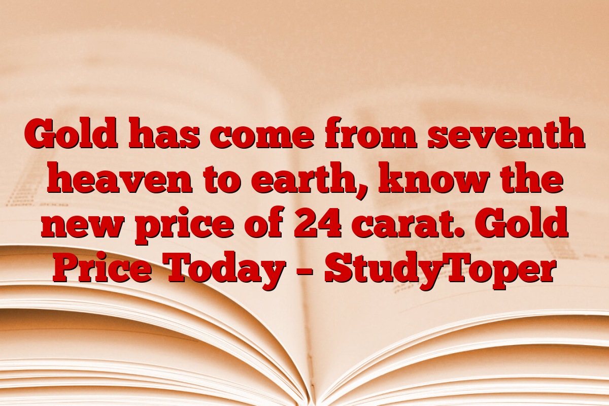 Gold has come from seventh heaven to earth, know the new price of 24 carat. Gold Price Today – StudyToper