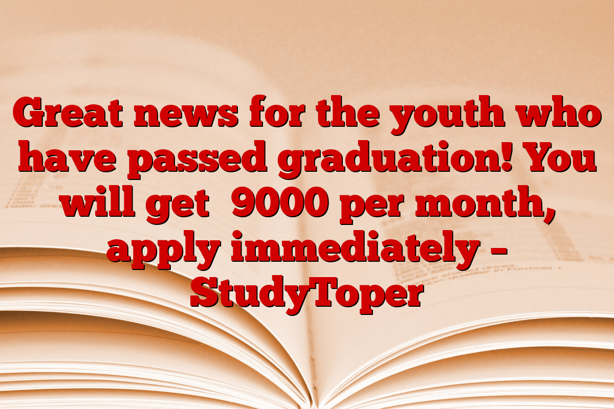 Great news for the youth who have passed graduation! You will get ₹9000 per month, apply immediately – StudyToper