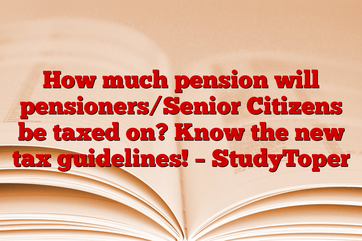 How much pension will pensioners/Senior Citizens be taxed on? Know the new tax guidelines! – StudyToper