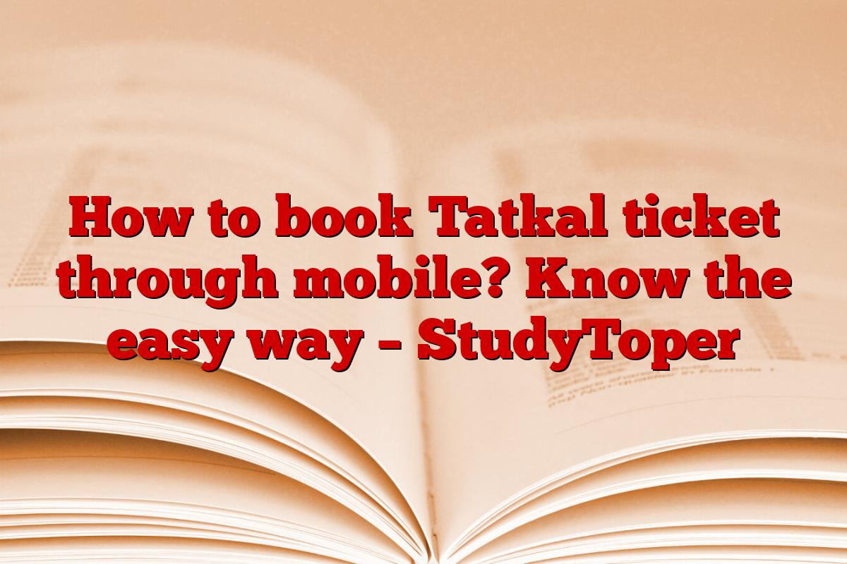 How to book Tatkal ticket through mobile? Know the easy way – StudyToper