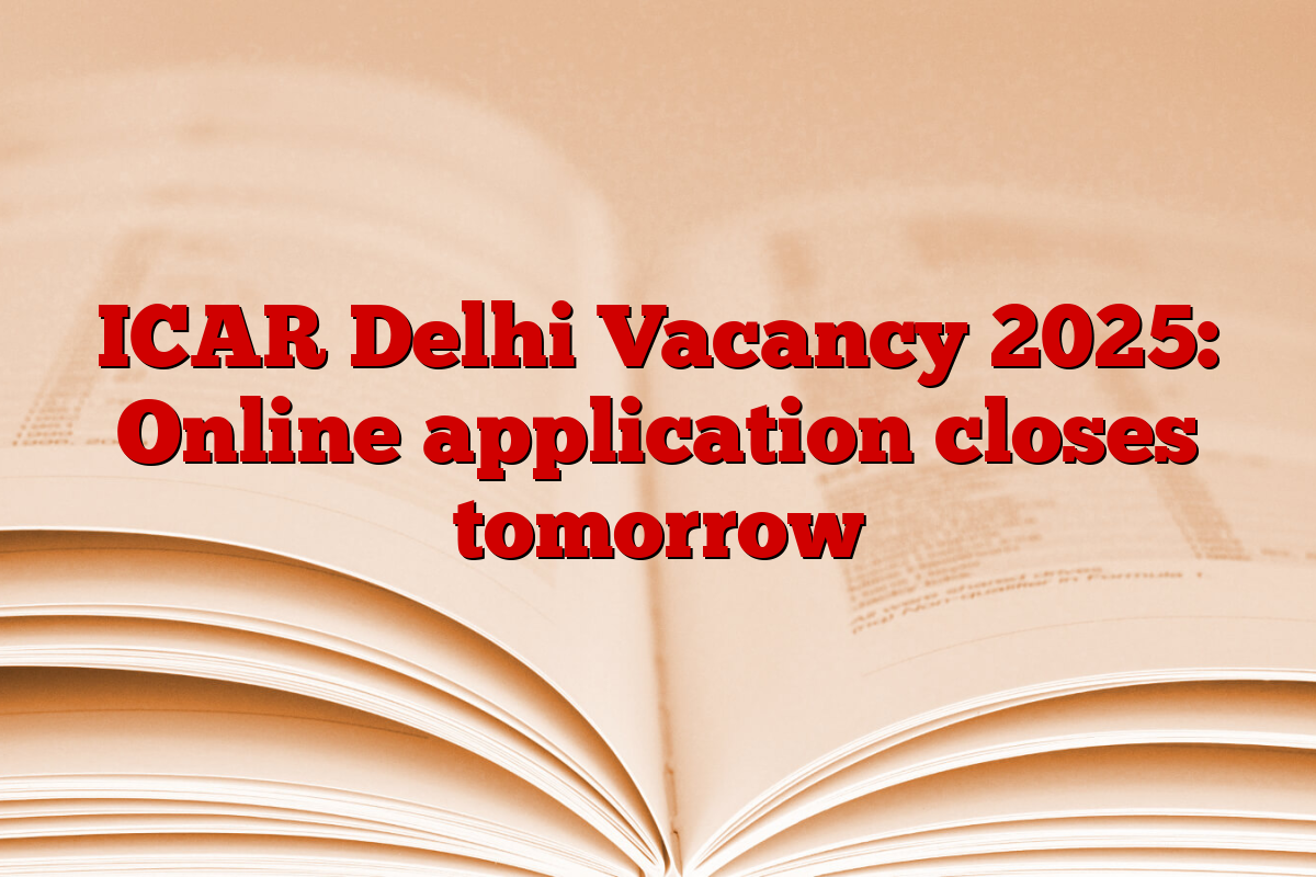 ICAR Delhi Vacancy 2025: Online application closes tomorrow