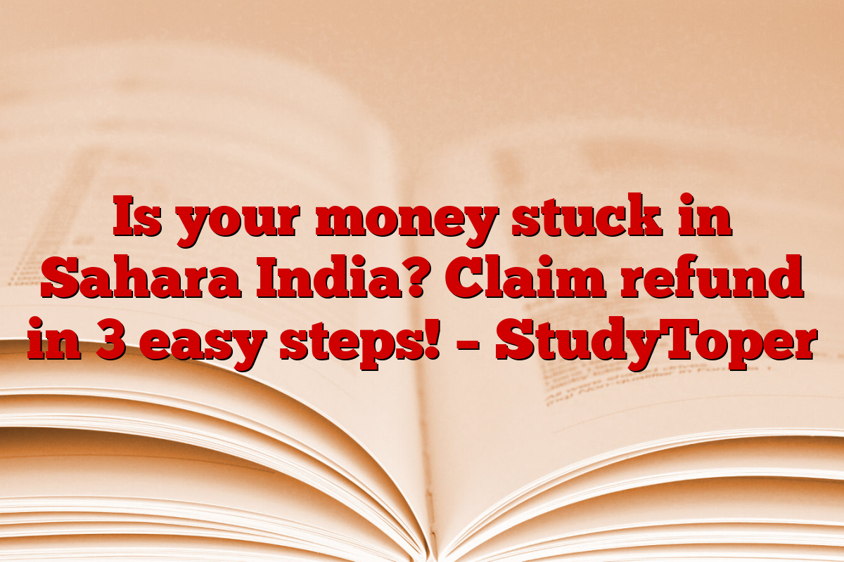 Is your money stuck in Sahara India? Claim refund in 3 easy steps! – StudyToper