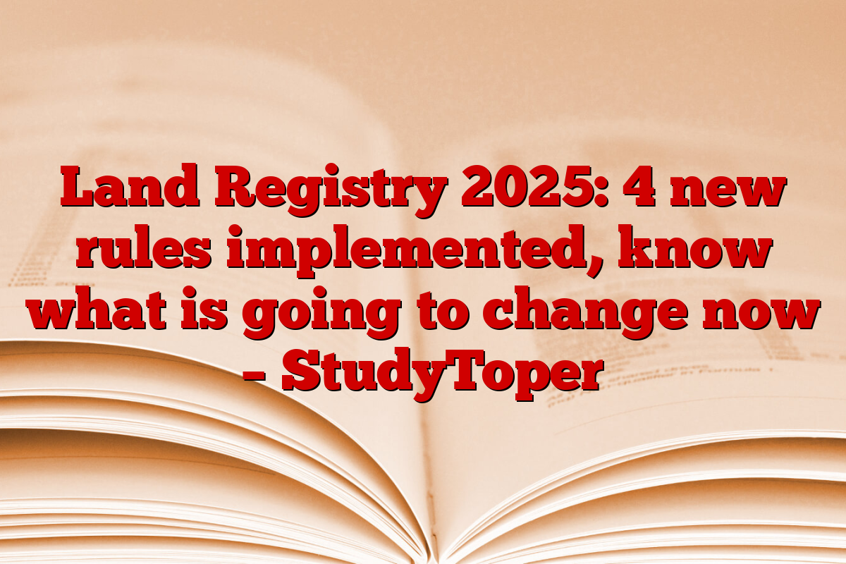 Land Registry 2025: 4 new rules implemented, know what is going to change now – StudyToper