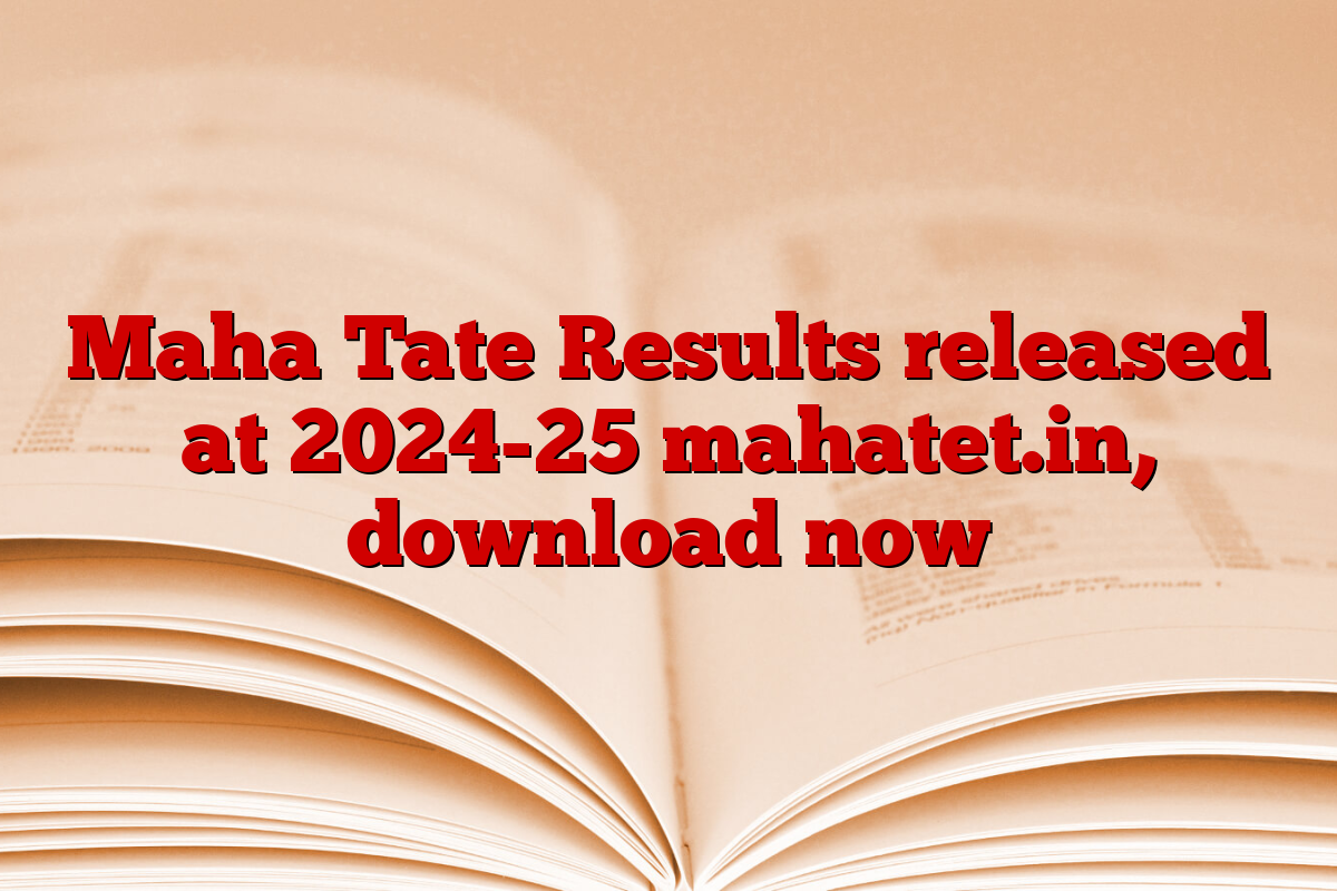 Maha Tate Results released at 2024-25 mahatet.in, download now