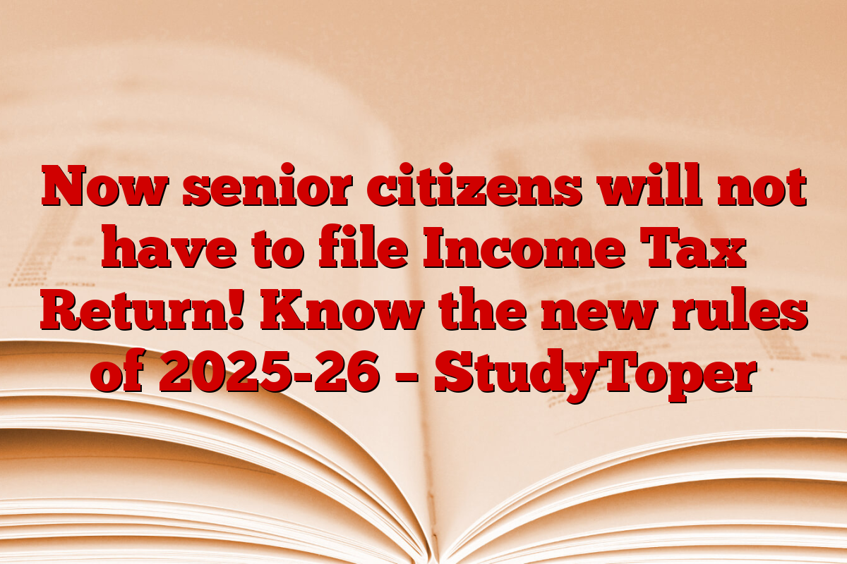 Now senior citizens will not have to file Income Tax Return! Know the new rules of 2025-26 – StudyToper