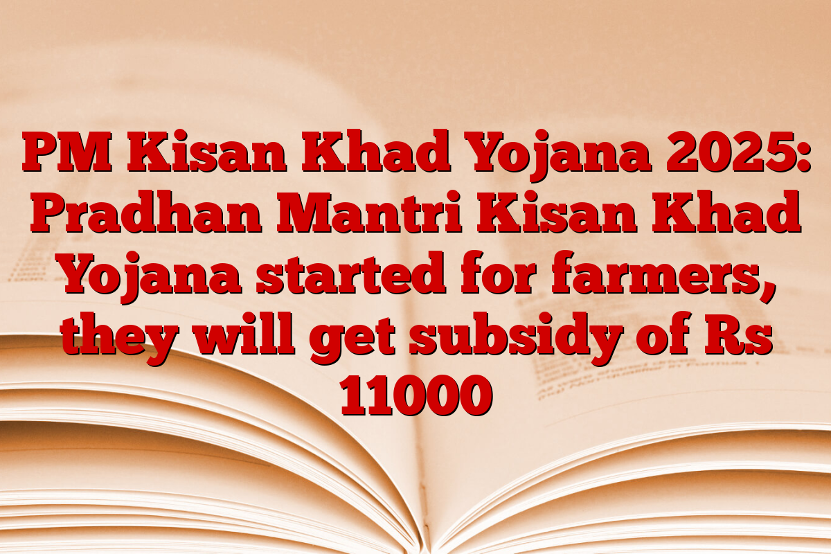 PM Kisan Khad Yojana 2025: Pradhan Mantri Kisan Khad Yojana started for farmers, they will get subsidy of Rs 11000