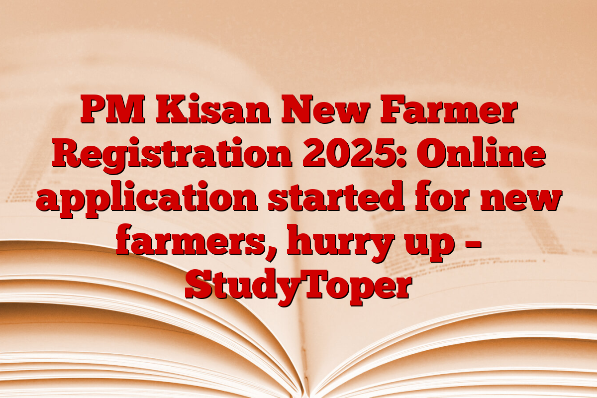 PM Kisan New Farmer Registration 2025: Online application started for new farmers, hurry up – StudyToper