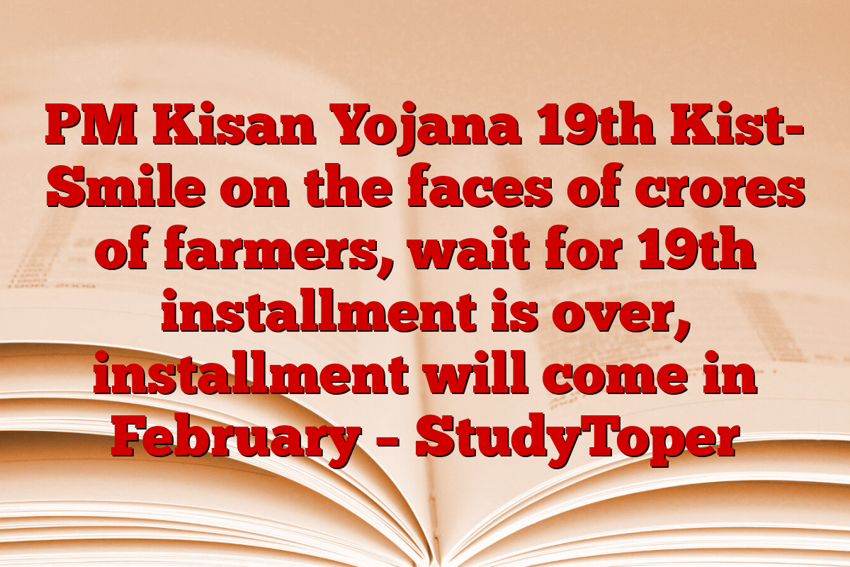 PM Kisan Yojana 19th Kist- Smile on the faces of crores of farmers, wait for 19th installment is over, installment will come in February – StudyToper