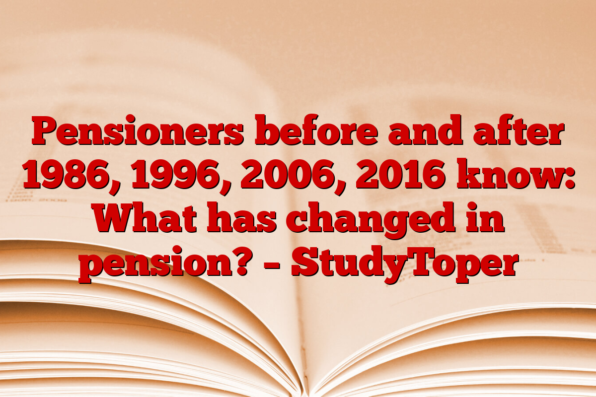 Pensioners before and after 1986, 1996, 2006, 2016 know: What has changed in pension? – StudyToper