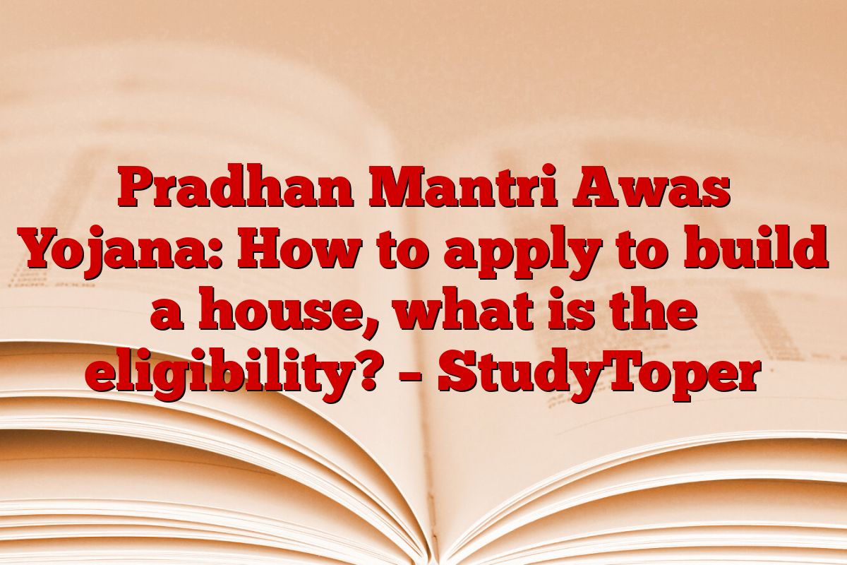 Pradhan Mantri Awas Yojana: How to apply to build a house, what is the eligibility? – StudyToper