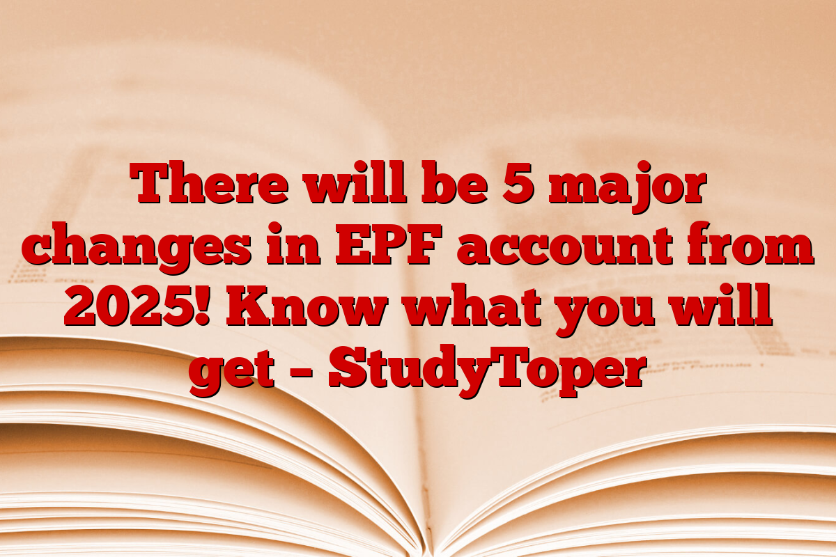 There will be 5 major changes in EPF account from 2025! Know what you will get – StudyToper