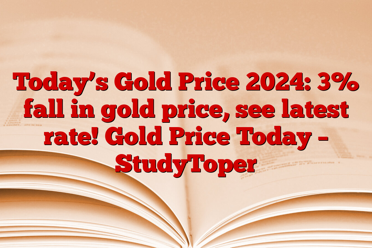 Today’s Gold Price 2024: 3% fall in gold price, see latest rate! Gold Price Today – StudyToper