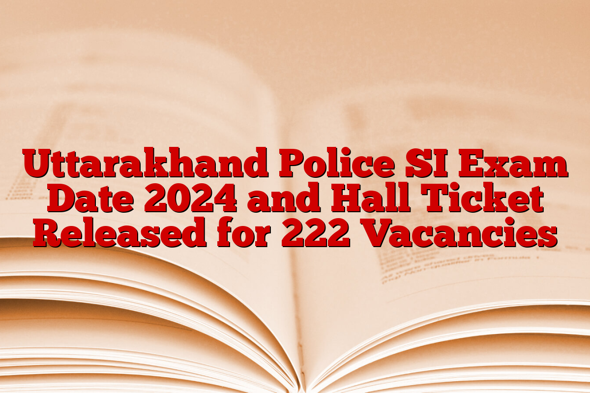 Uttarakhand Police SI Exam Date 2024 and Hall Ticket Released for 222 Vacancies