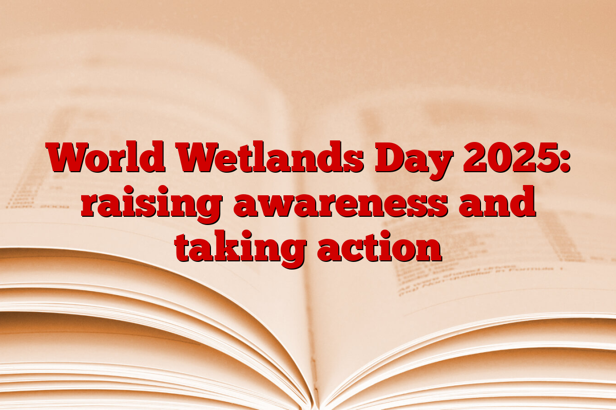 World Wetlands Day 2025: raising awareness and taking action