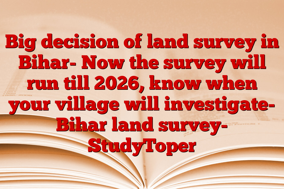 Big decision of land survey in Bihar- Now the survey will run till 2026, know when your village will investigate- Bihar land survey- StudyToper