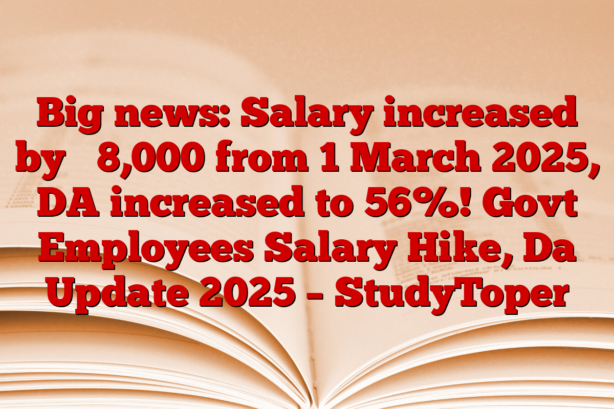 Big news: Salary increased by ₹ 8,000 from 1 March 2025, DA increased to 56%! Govt Employees Salary Hike, Da Update 2025 – StudyToper