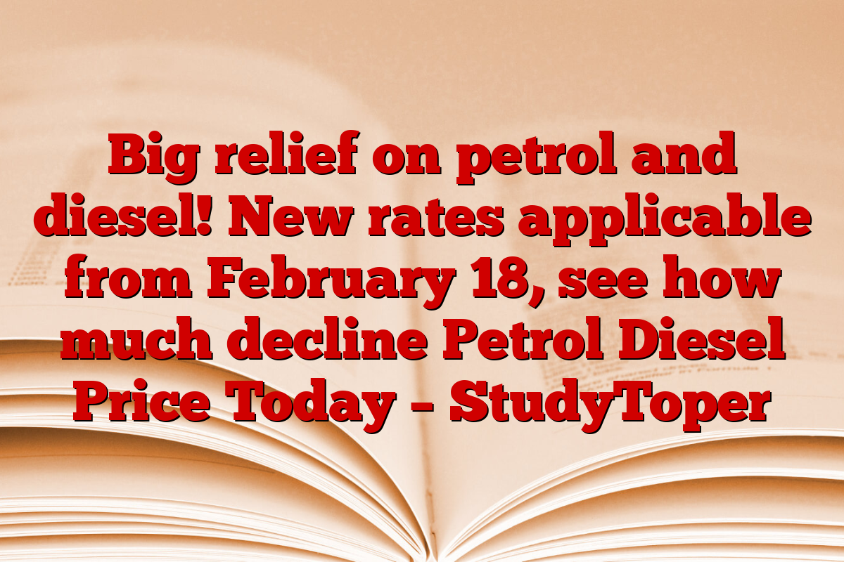 Big relief on petrol and diesel! New rates applicable from February 18, see how much decline Petrol Diesel Price Today – StudyToper