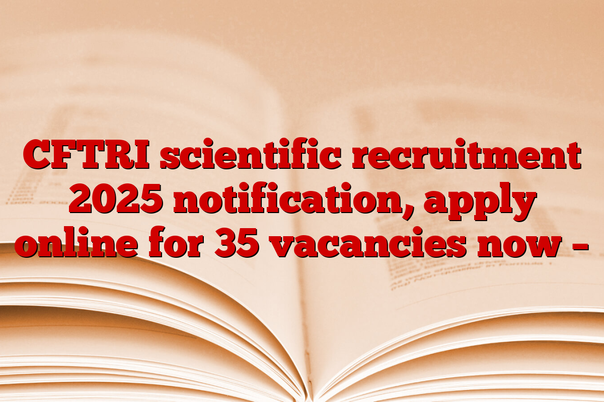 CFTRI scientific recruitment 2025 notification, apply online for 35 vacancies now –