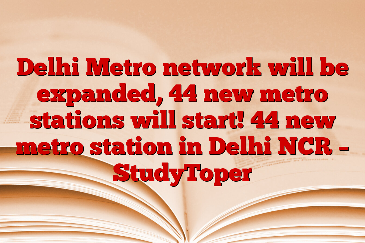 Delhi Metro network will be expanded, 44 new metro stations will start! 44 new metro station in Delhi NCR – StudyToper