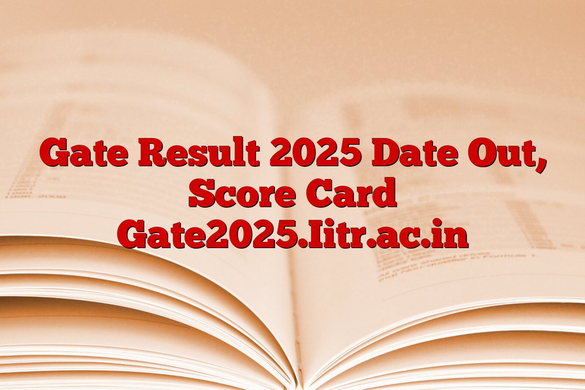 Gate Result 2025 Date Out, Score Card Gate2025.Iitr.ac.in