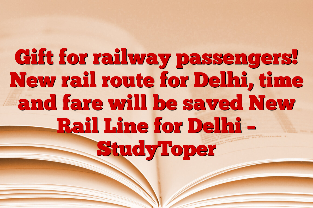 Gift for railway passengers! New rail route for Delhi, time and fare will be saved New Rail Line for Delhi – StudyToper