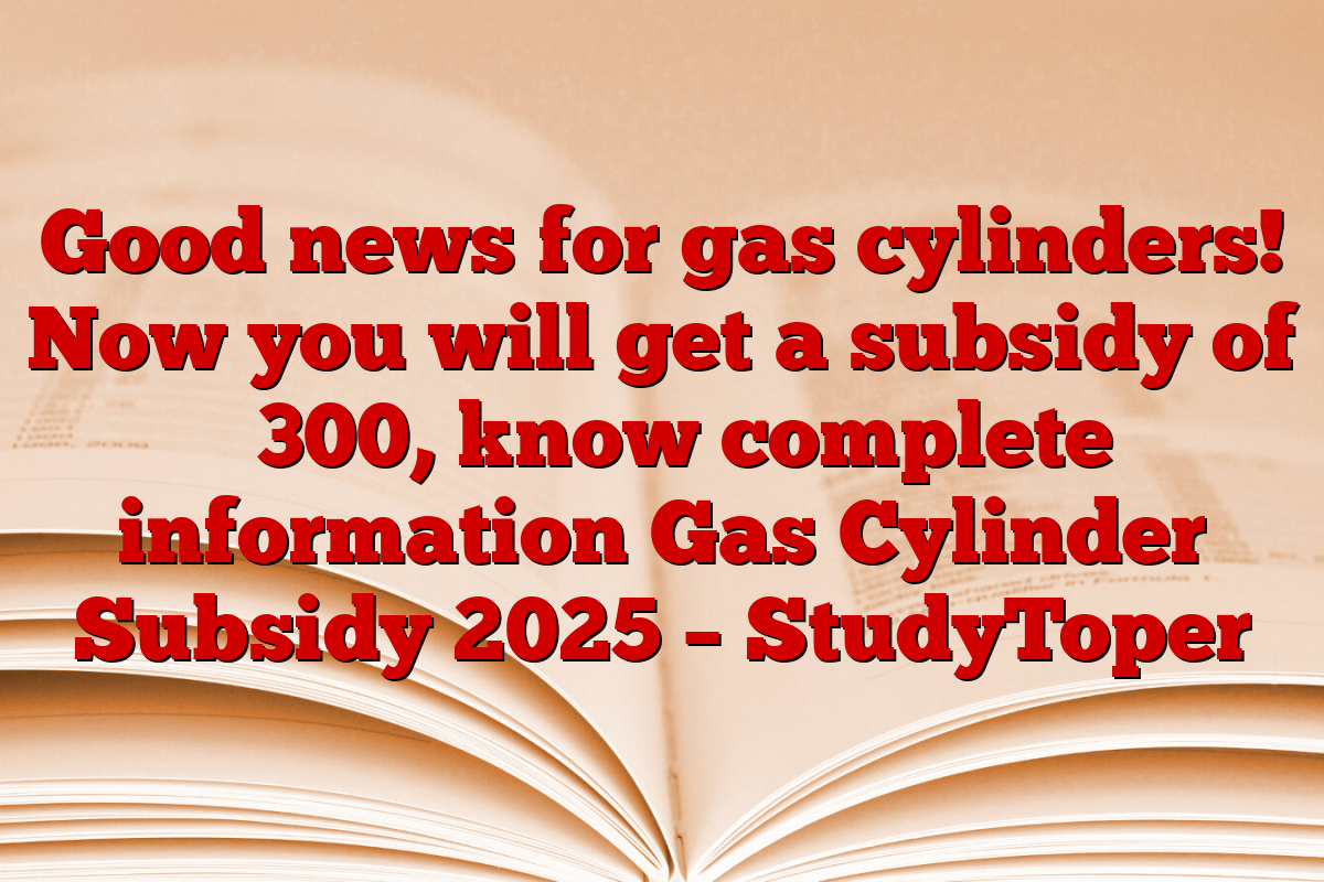 Good news for gas cylinders! Now you will get a subsidy of ₹ 300, know complete information Gas Cylinder Subsidy 2025 – StudyToper