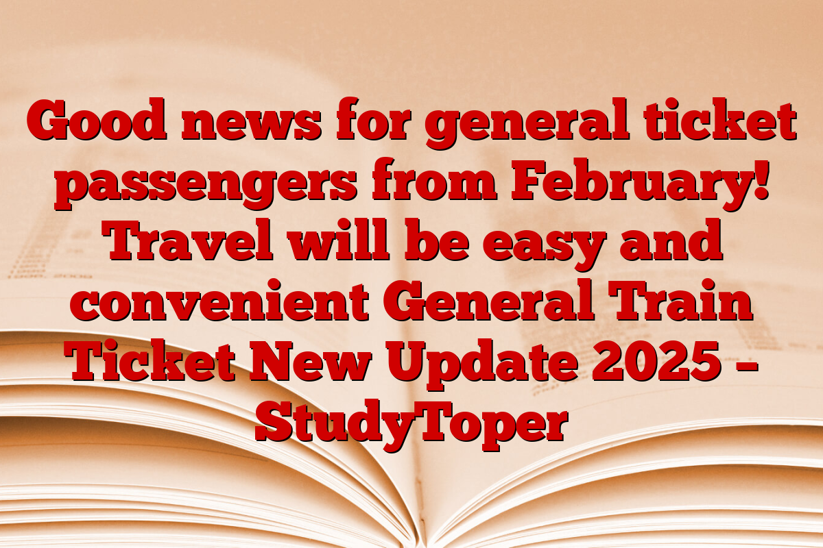 Good news for general ticket passengers from February! Travel will be easy and convenient General Train Ticket New Update 2025 – StudyToper