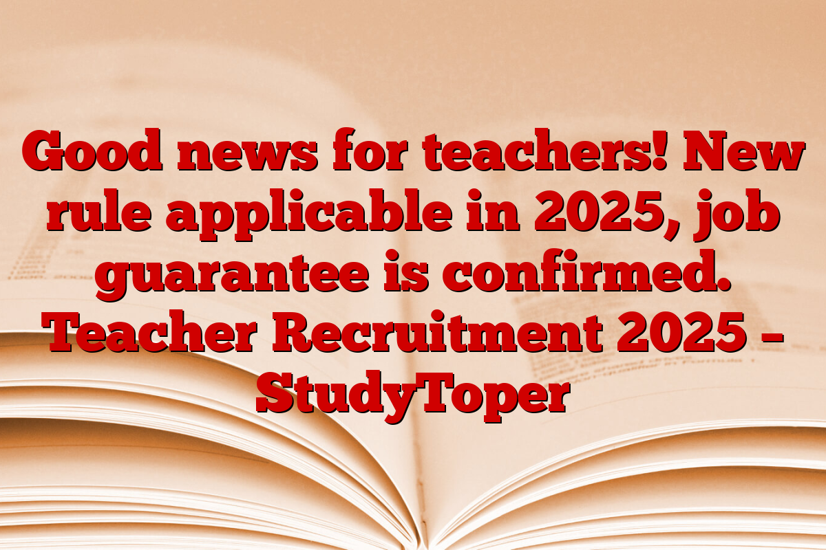 Good news for teachers! New rule applicable in 2025, job guarantee is confirmed. Teacher Recruitment 2025 – StudyToper