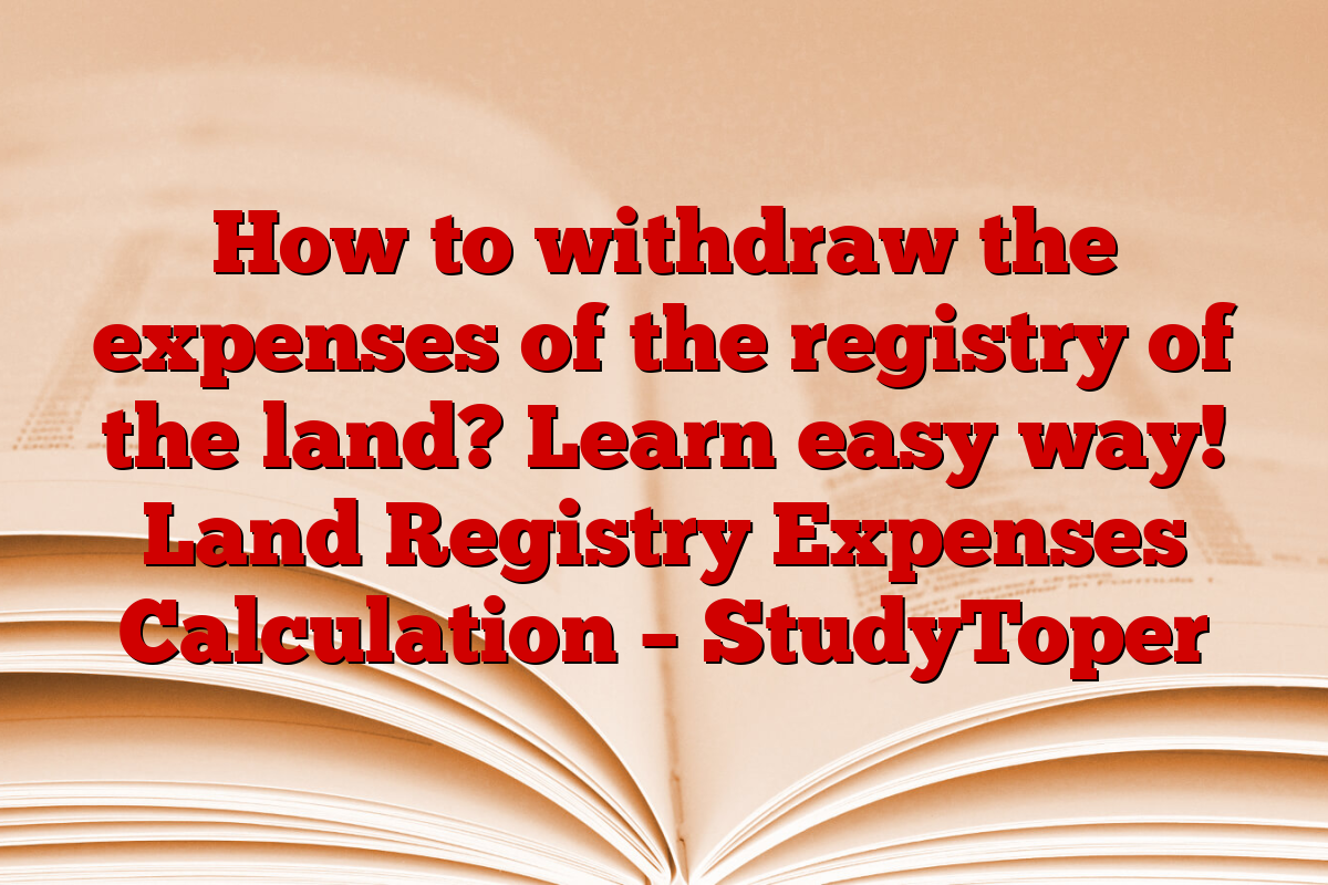 How to withdraw the expenses of the registry of the land? Learn easy way! Land Registry Expenses Calculation – StudyToper