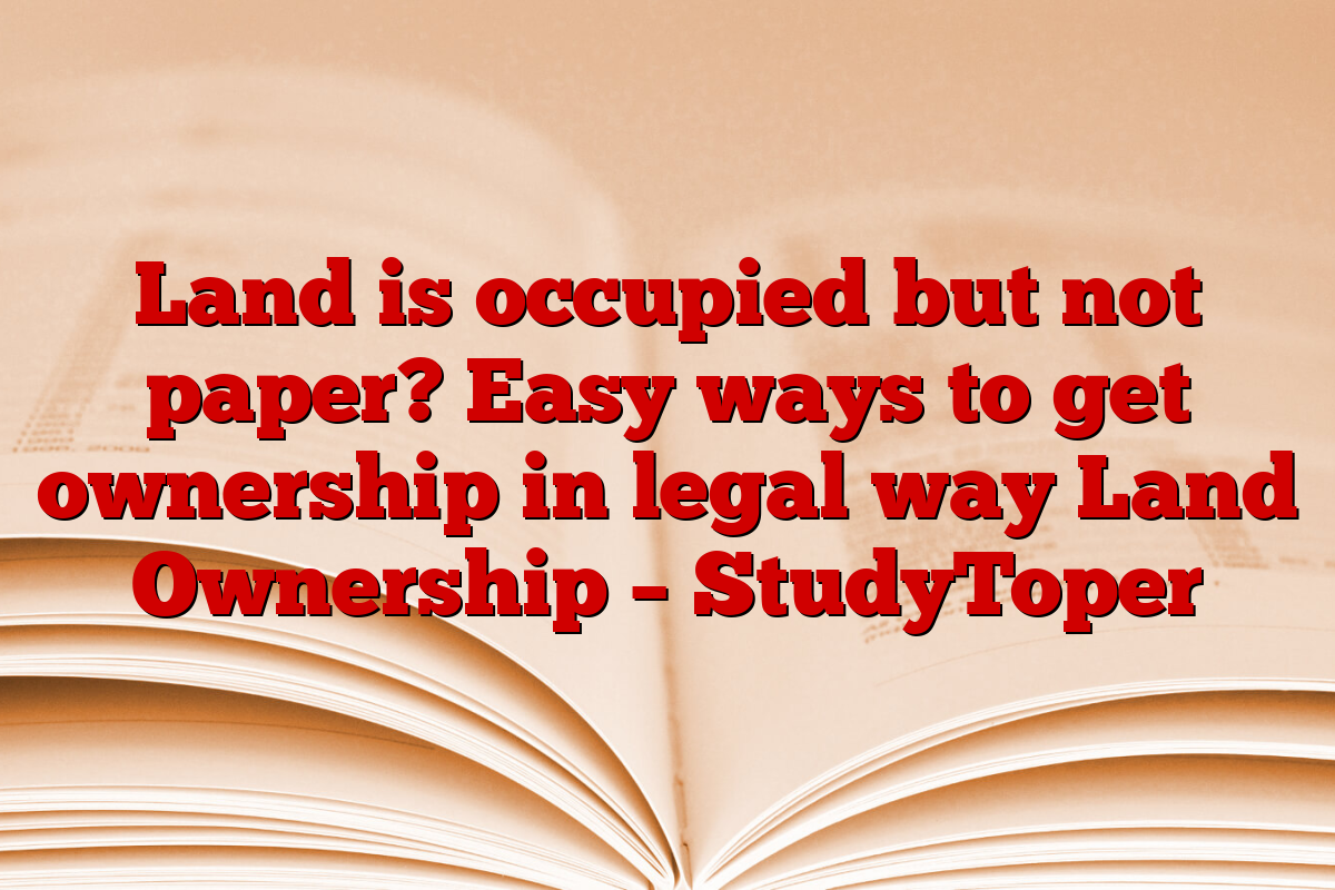 Land is occupied but not paper? Easy ways to get ownership in legal way Land Ownership – StudyToper
