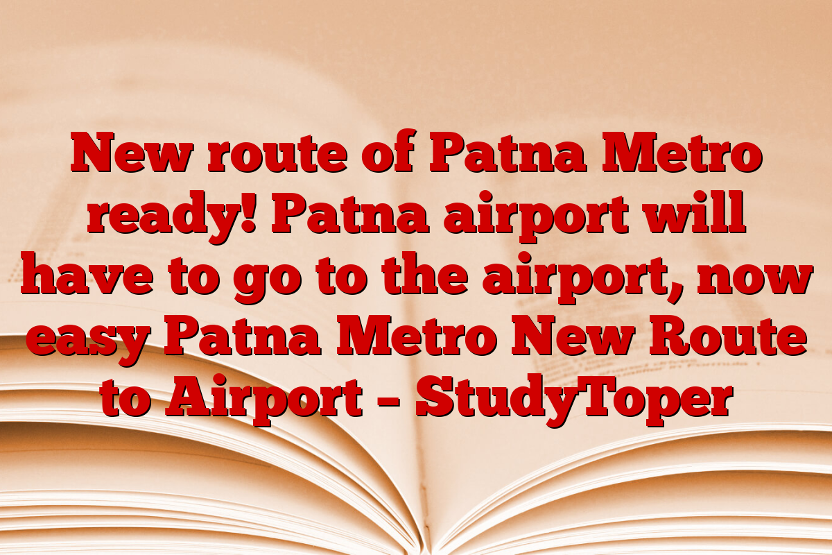 New route of Patna Metro ready! Patna airport will have to go to the airport, now easy Patna Metro New Route to Airport – StudyToper